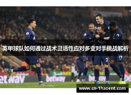 英甲球队如何通过战术灵活性应对多变对手挑战解析 英甲球队如何通过战术灵活性应对多变对手挑战解析