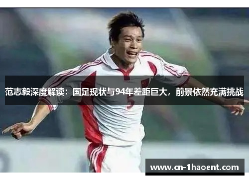 范志毅深度解读:国足现状与94年差距巨大,前景依然充满挑战 范志毅深度解读:国足现状与94年差距巨大,前景依然充满挑战