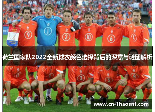 荷兰国家队2022全新球衣颜色选择背后的深意与谜团解析 荷兰国家队2022全新球衣颜色选择背后的深意与谜团解析