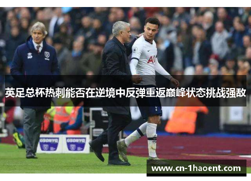 英足总杯热刺能否在逆境中反弹重返巅峰状态挑战强敌 英足总杯热刺能否在逆境中反弹重返巅峰状态挑战强敌