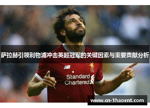 萨拉赫引领利物浦冲击英超冠军的关键因素与重要贡献分析 萨拉赫引领利物浦冲击英超冠军的关键因素与重要贡献分析