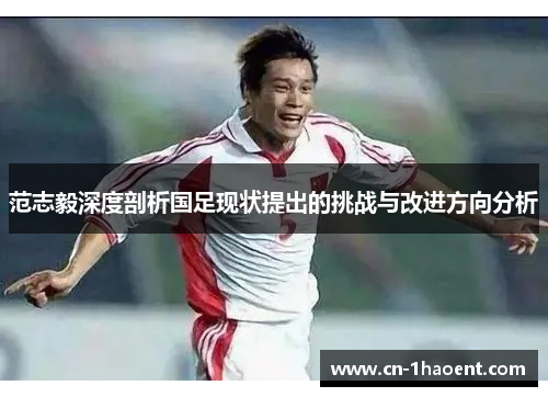 范志毅深度剖析国足现状提出的挑战与改进方向分析 范志毅深度剖析国足现状提出的挑战与改进方向分析