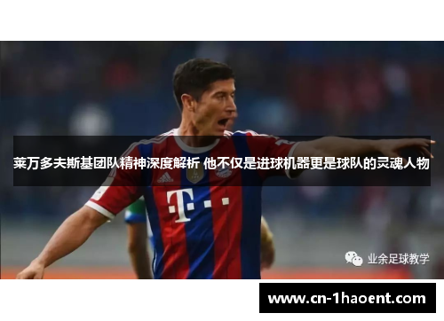 莱万多夫斯基团队精神深度解析 他不仅是进球机器更是球队的灵魂人物