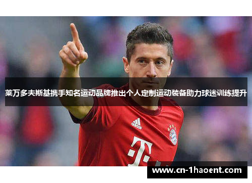 莱万多夫斯基携手知名运动品牌推出个人定制运动装备助力球迷训练提升