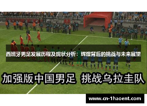西班牙男足发展历程及现状分析:辉煌背后的挑战与未来展望 西班牙男足发展历程及现状分析:辉煌背后的挑战与未来展望