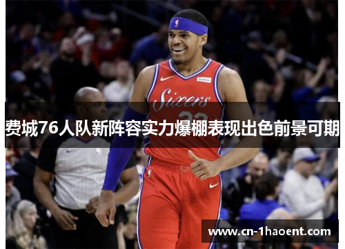 费城76人队新阵容实力爆棚表现出色前景可期