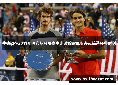 费德勒在2011年温布尔登决赛中击败穆雷再度夺冠缔造经典时刻