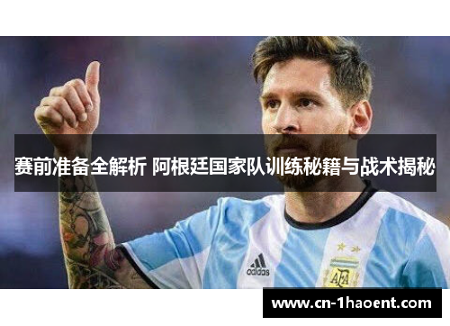 赛前准备全解析 阿根廷国家队训练秘籍与战术揭秘