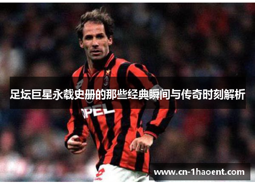 足坛巨星永载史册的那些经典瞬间与传奇时刻解析