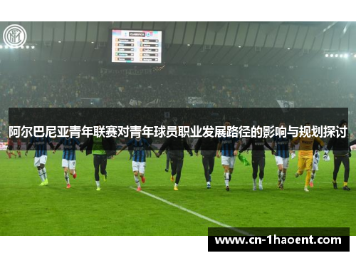 阿尔巴尼亚青年联赛对青年球员职业发展路径的影响与规划探讨 阿尔巴尼亚青年联赛对青年球员职业发展路径的影响与规划探讨