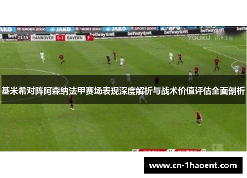 基米希对阵阿森纳法甲赛场表现深度解析与战术价值评估全面剖析 基米希对阵阿森纳法甲赛场表现深度解析与战术价值评估全面剖析