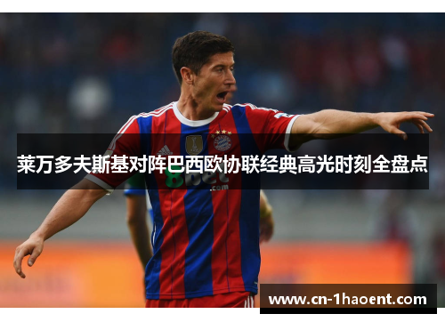 莱万多夫斯基对阵巴西欧协联经典高光时刻全盘点 莱万多夫斯基对阵巴西欧协联经典高光时刻全盘点