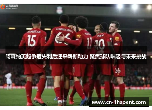 阿森纳英超争冠失利后迎来崭新动力 聚焦球队崛起与未来挑战 阿森纳英超争冠失利后迎来崭新动力 聚焦球队崛起与未来挑战