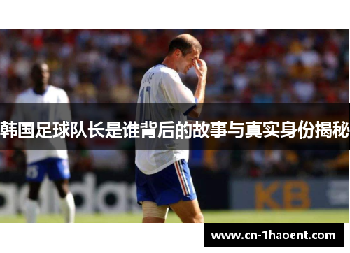 韩国足球队长是谁背后的故事与真实身份揭秘 韩国足球队长是谁背后的故事与真实身份揭秘