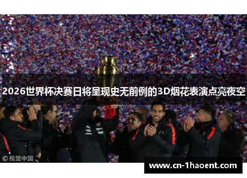 2026世界杯决赛日将呈现史无前例的3D烟花表演点亮夜空