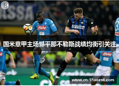 国米意甲主场憾平那不勒斯战绩均衡引关注 国米意甲主场憾平那不勒斯战绩均衡引关注
