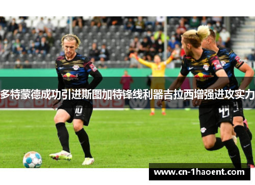 多特蒙德成功引进斯图加特锋线利器吉拉西增强进攻实力 多特蒙德成功引进斯图加特锋线利器吉拉西增强进攻实力
